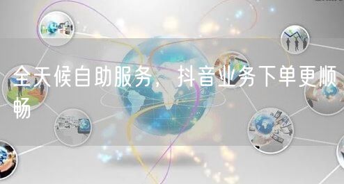 全天候自助服务，抖音业务下单更顺畅