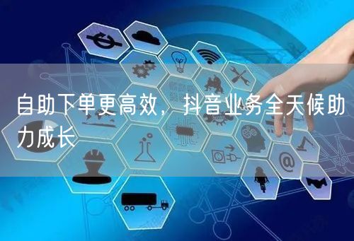 自助下单更高效，抖音业务全天候助力成长