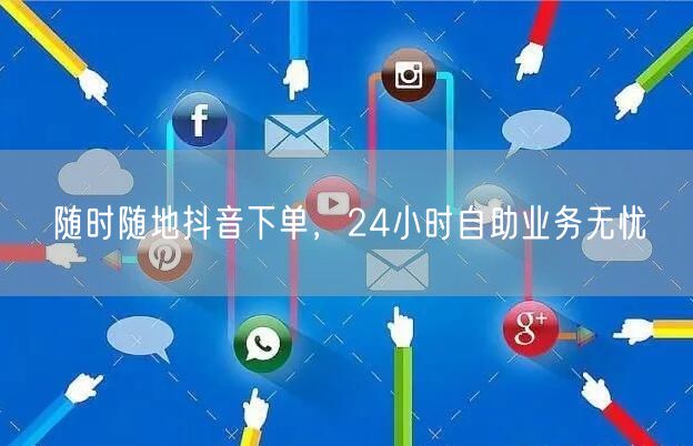 随时随地抖音下单，24小时自助业务无忧
