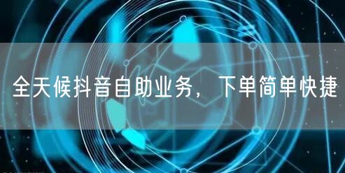 全天候抖音自助业务，下单简单快捷