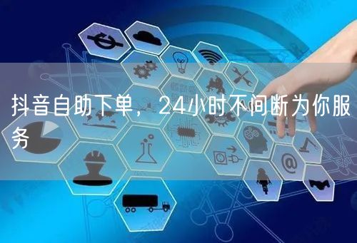 抖音自助下单，24小时不间断为你服务