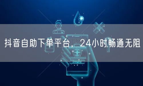 抖音自助下单平台，24小时畅通无阻
