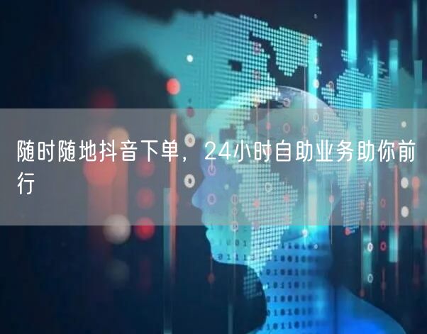 随时随地抖音下单，24小时自助业务助你前行