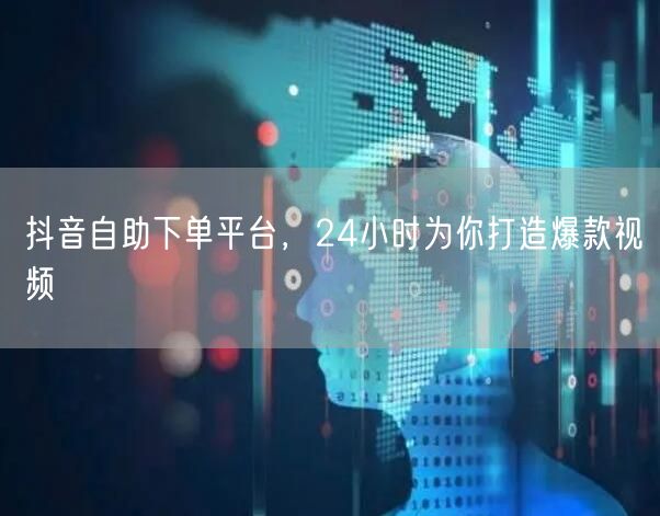 抖音自助下单平台，24小时为你打造爆款视频