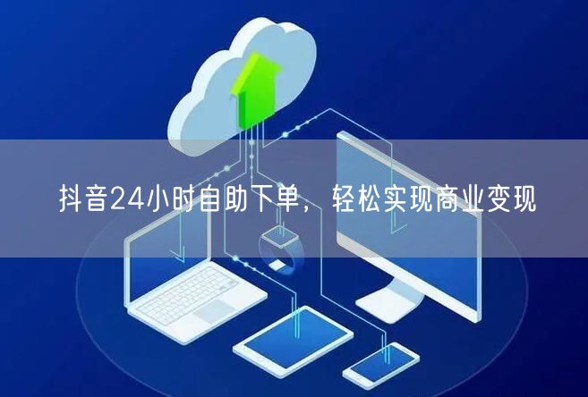 抖音24小时自助下单，轻松实现商业变现