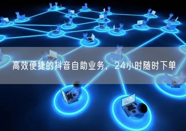 高效便捷的抖音自助业务，24小时随时下单