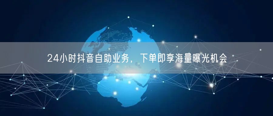 24小时抖音自助业务，下单即享海量曝光机会