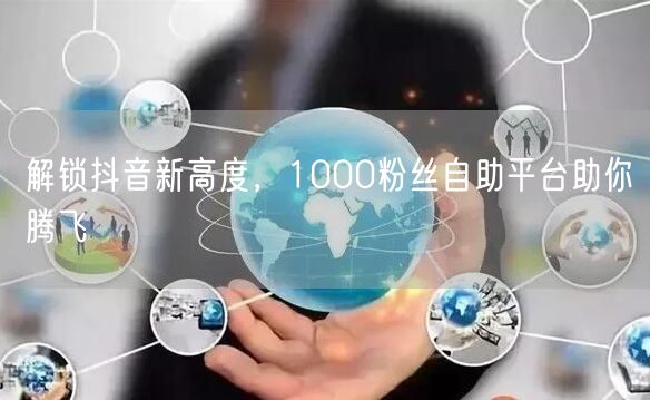 解锁抖音新高度，1000粉丝自助平台助你腾飞