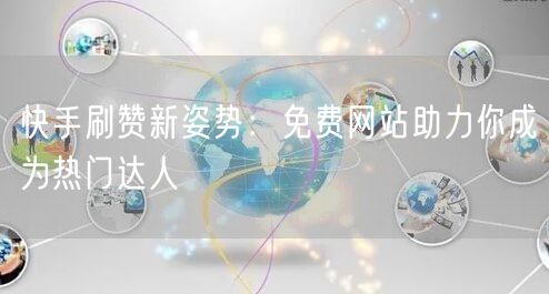 快手刷赞新姿势：免费网站助力你成为热门达人