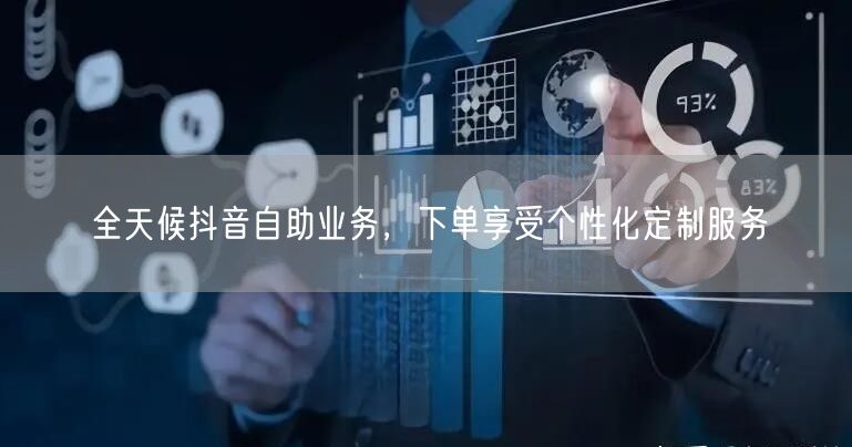 全天候抖音自助业务，下单享受个性化定制服务