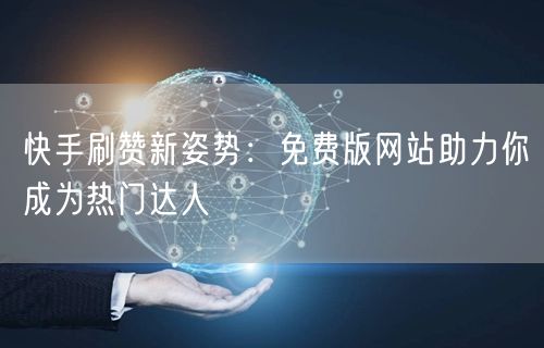 快手刷赞新姿势：免费版网站助力你成为热门达人