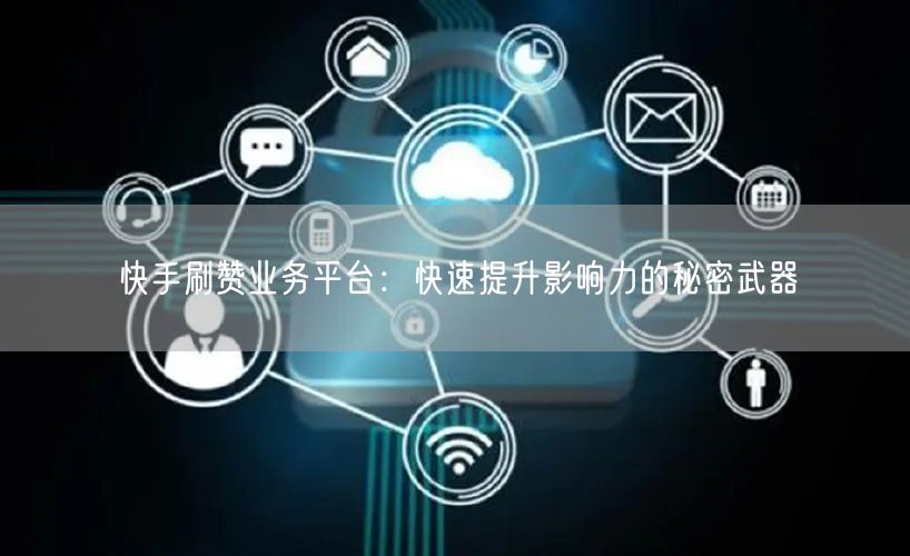 快手刷赞业务平台：快速提升影响力的秘密武器