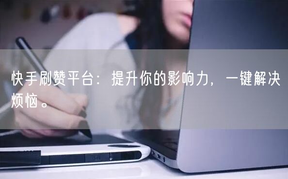 快手刷赞平台：提升你的影响力，一键解决烦恼。