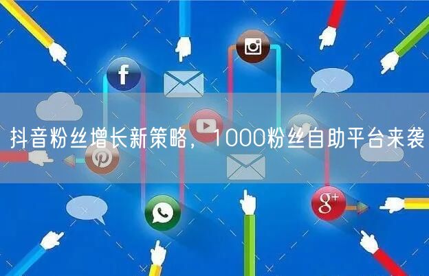 抖音粉丝增长新策略，1000粉丝自助平台来袭