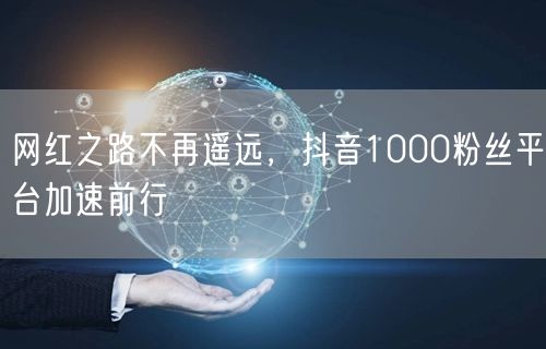 网红之路不再遥远，抖音1000粉丝平台加速前行
