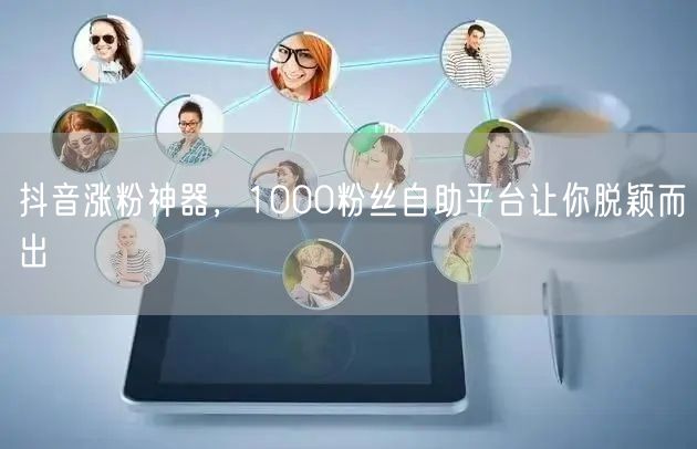 抖音涨粉神器，1000粉丝自助平台让你脱颖而出