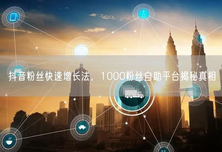 抖音粉丝快速增长法，1000粉丝自助平台揭秘真相