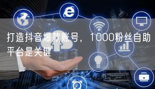 打造抖音爆款账号，1000粉丝自助平台是关键