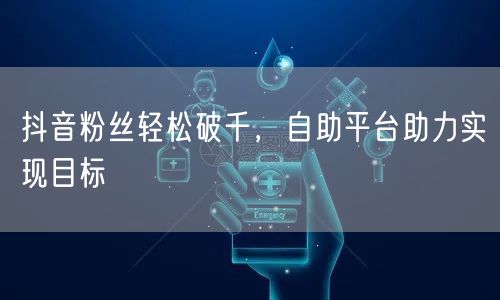 抖音粉丝轻松破千，自助平台助力实现目标