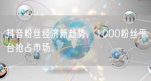 抖音粉丝经济新趋势，1000粉丝平台抢占市场