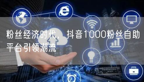 粉丝经济时代，抖音1000粉丝自助平台引领潮流