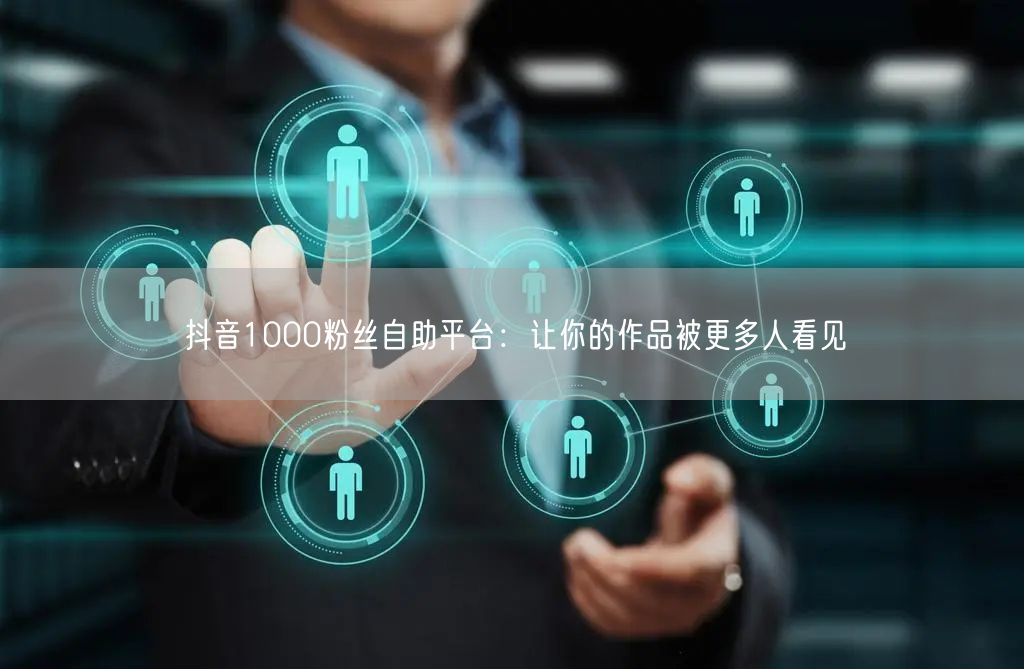 抖音1000粉丝自助平台：让你的作品被更多人看见