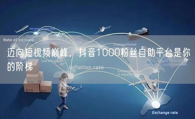 迈向短视频巅峰，抖音1000粉丝自助平台是你的阶梯