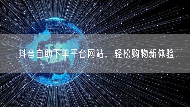 抖音自助下单平台网站，轻松购物新体验