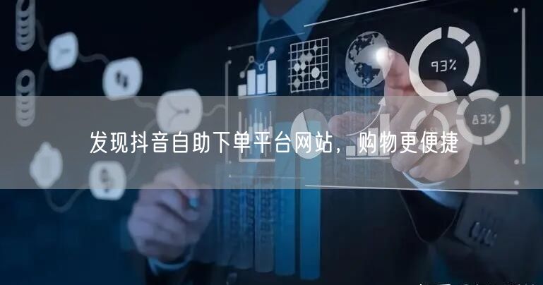 发现抖音自助下单平台网站，购物更便捷