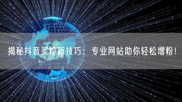 揭秘抖音买粉新技巧：专业网站助你轻松增粉！