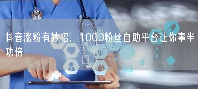 抖音涨粉有妙招，1000粉丝自助平台让你事半功倍