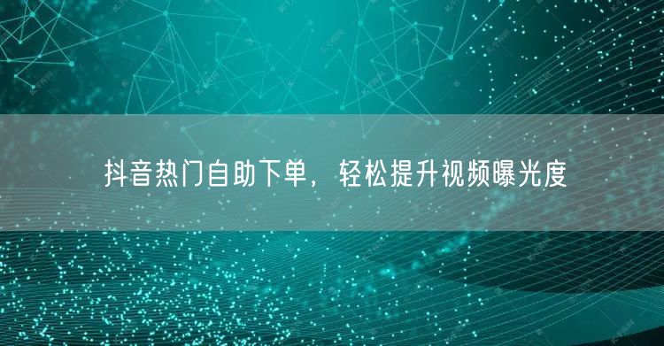 抖音热门自助下单，轻松提升视频曝光度