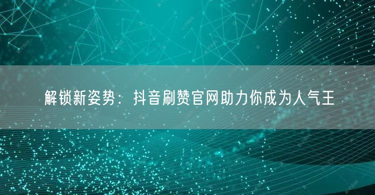 解锁新姿势：抖音刷赞官网助力你成为人气王