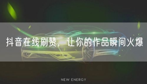 抖音在线刷赞，让你的作品瞬间火爆