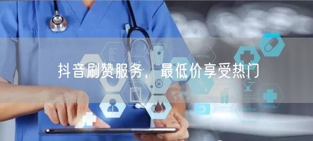 抖音刷赞服务，最低价享受热门