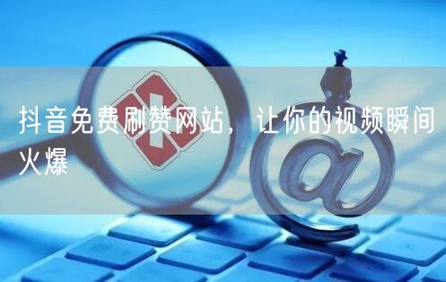 抖音免费刷赞网站，让你的视频瞬间火爆