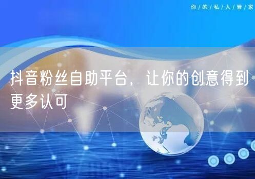 抖音粉丝自助平台，让你的创意得到更多认可