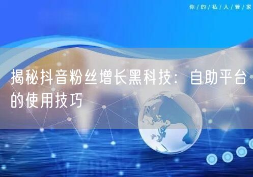 揭秘抖音粉丝增长黑科技：自助平台的使用技巧