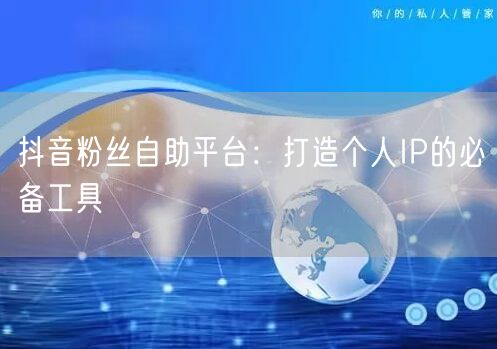 抖音粉丝自助平台：打造个人IP的必备工具