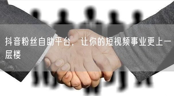 抖音粉丝自助平台，让你的短视频事业更上一层楼