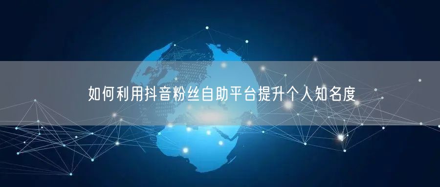 如何利用抖音粉丝自助平台提升个人知名度