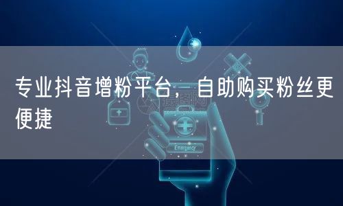 专业抖音增粉平台，自助购买粉丝更便捷