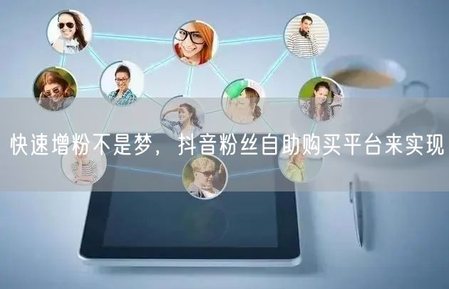 快速增粉不是梦，抖音粉丝自助购买平台来实现