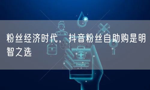 粉丝经济时代，抖音粉丝自助购是明智之选