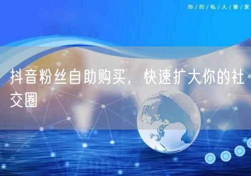 抖音粉丝自助购买，快速扩大你的社交圈