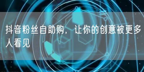 抖音粉丝自助购，让你的创意被更多人看见