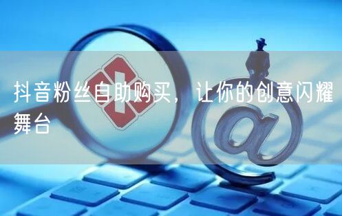 抖音粉丝自助购买，让你的创意闪耀舞台