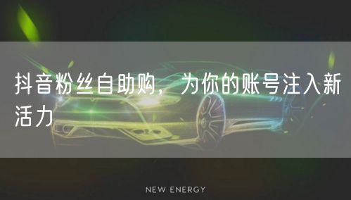 抖音粉丝自助购，为你的账号注入新活力