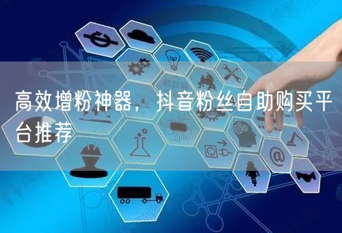 高效增粉神器，抖音粉丝自助购买平台推荐