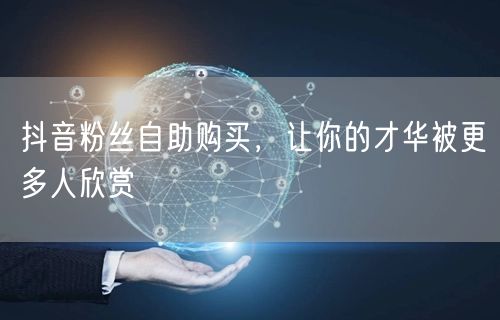 抖音粉丝自助购买，让你的才华被更多人欣赏